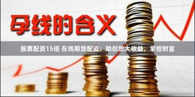 股票配资15倍 在线期货配资：助你放大收益，掌控财富