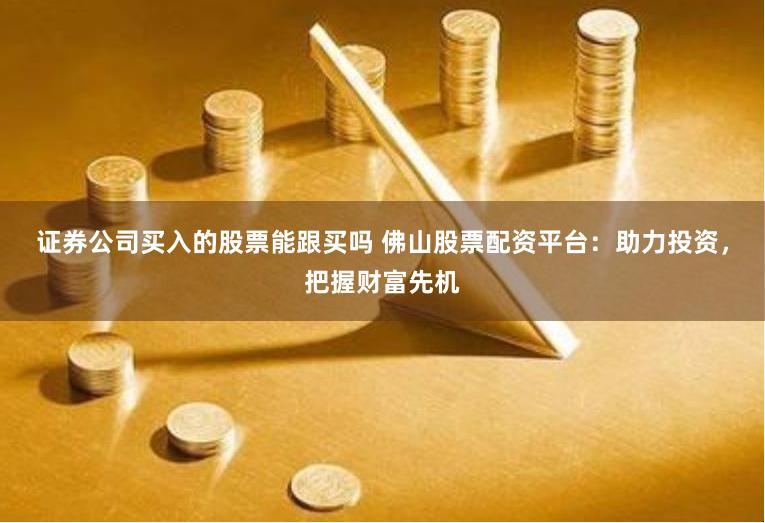 证券公司买入的股票能跟买吗 佛山股票配资平台：助力投资，把握财富先机