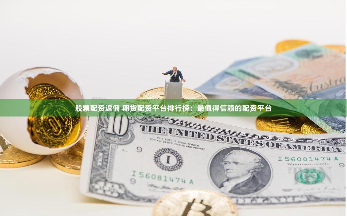 股票配资返佣 期货配资平台排行榜：最值得信赖的配资平台
