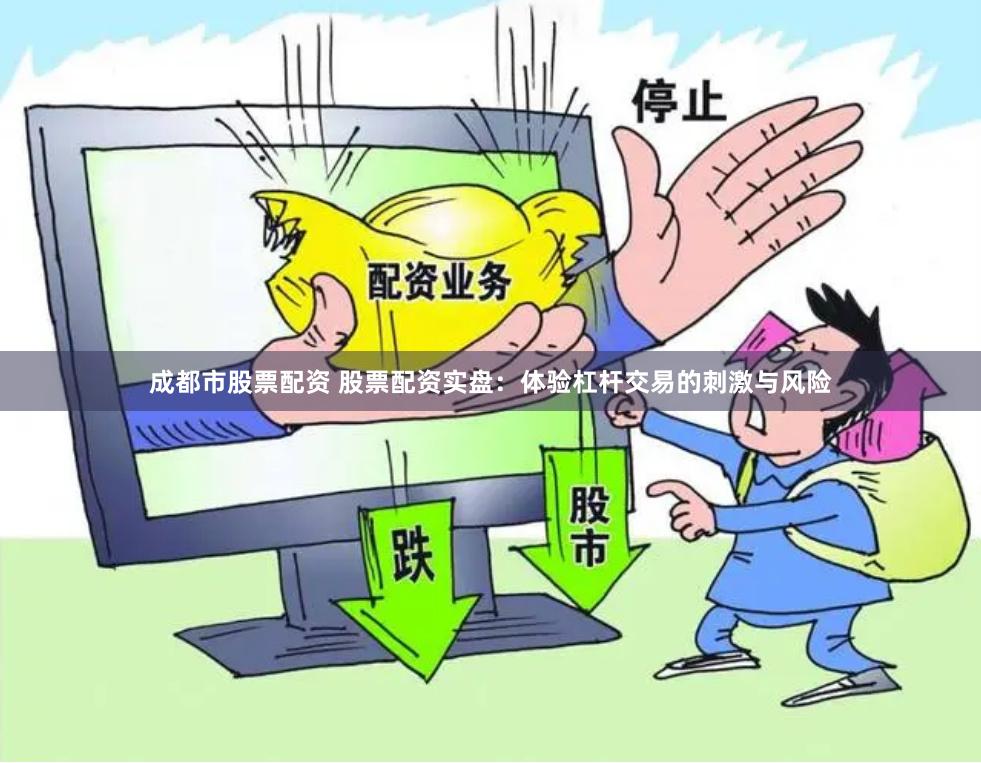 成都市股票配资 股票配资实盘：体验杠杆交易的刺激与风险