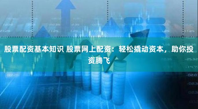 股票配资基本知识 股票网上配资：轻松撬动资本，助你投资腾飞