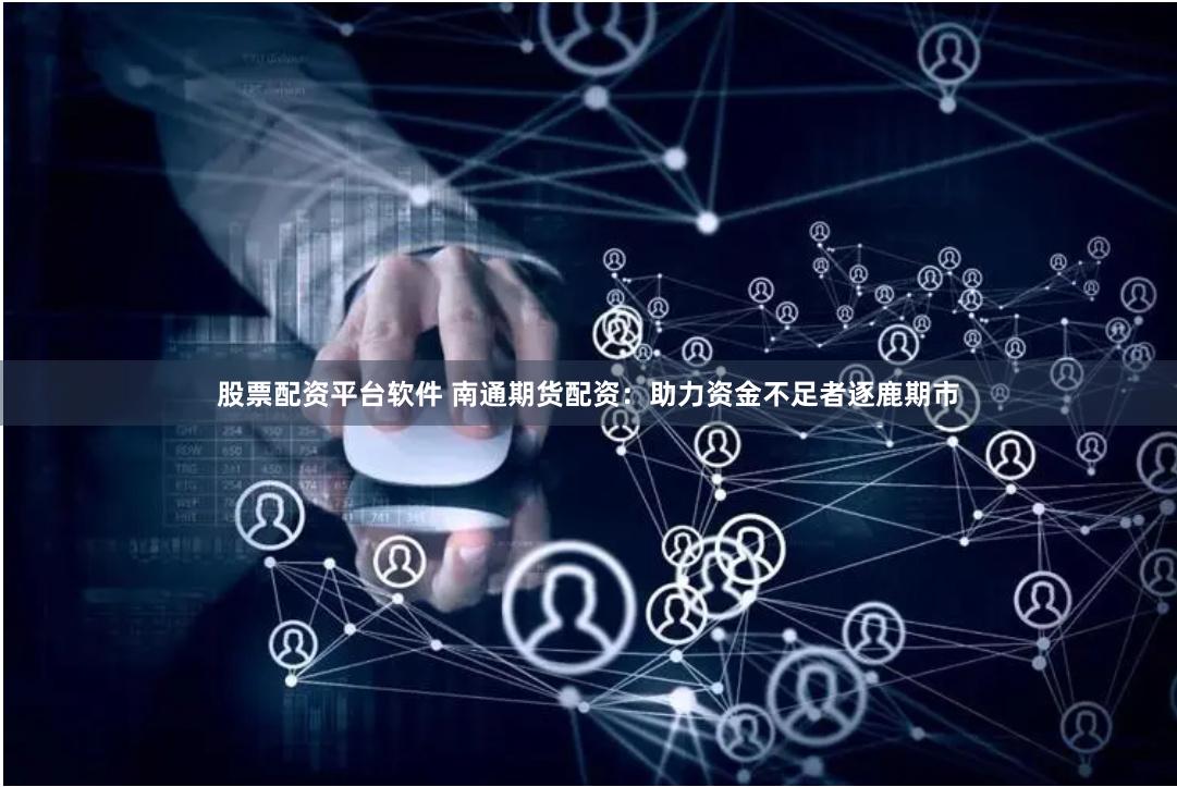 股票配资平台软件 南通期货配资：助力资金不足者逐鹿期市