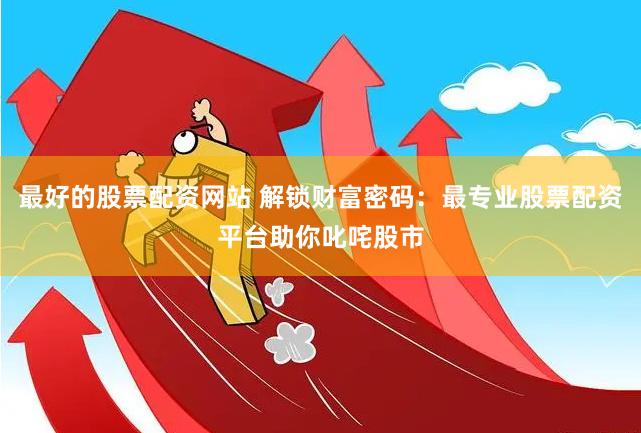 最好的股票配资网站 解锁财富密码：最专业股票配资平台助你叱咤股市