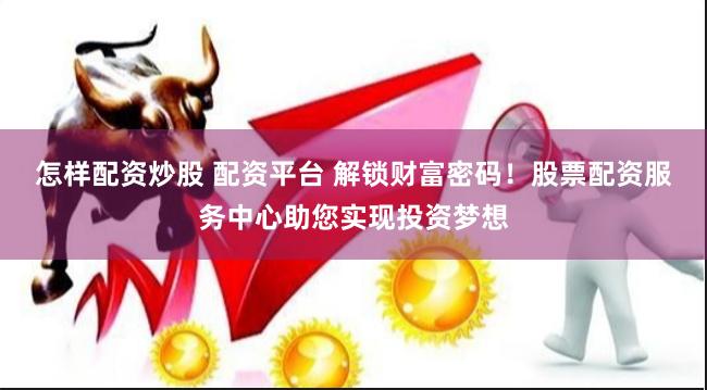 怎样配资炒股 配资平台 解锁财富密码！股票配资服务中心助您实现投资梦想