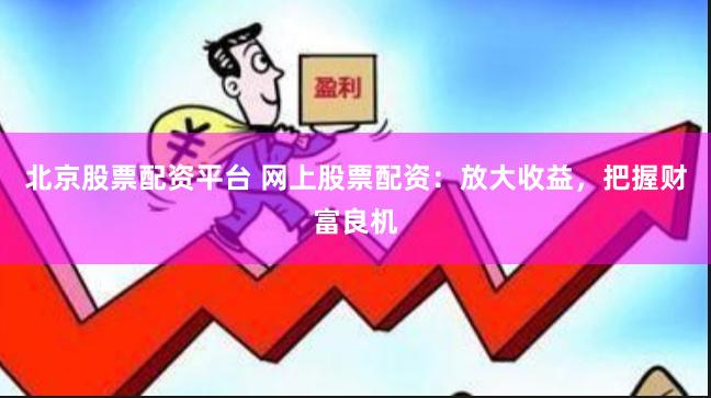 北京股票配资平台 网上股票配资：放大收益，把握财富良机
