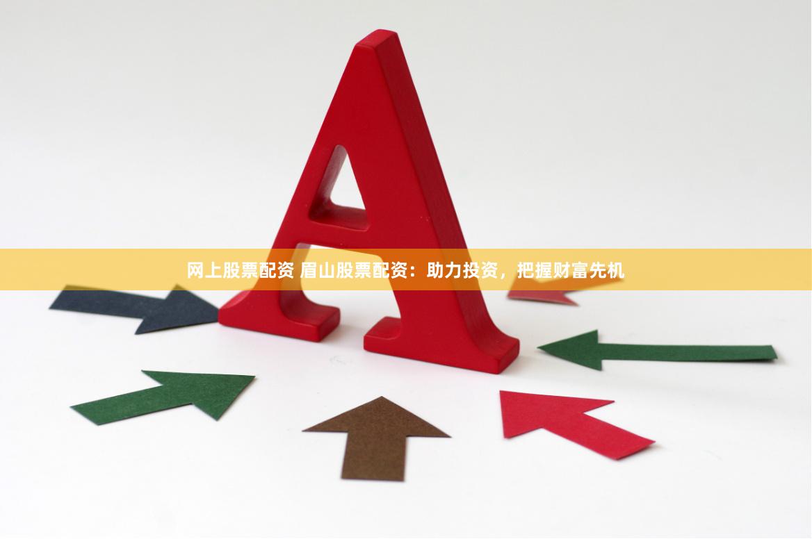 网上股票配资 眉山股票配资：助力投资，把握财富先机