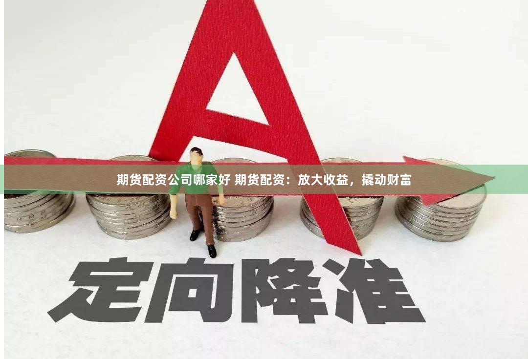 期货配资公司哪家好 期货配资：放大收益，撬动财富