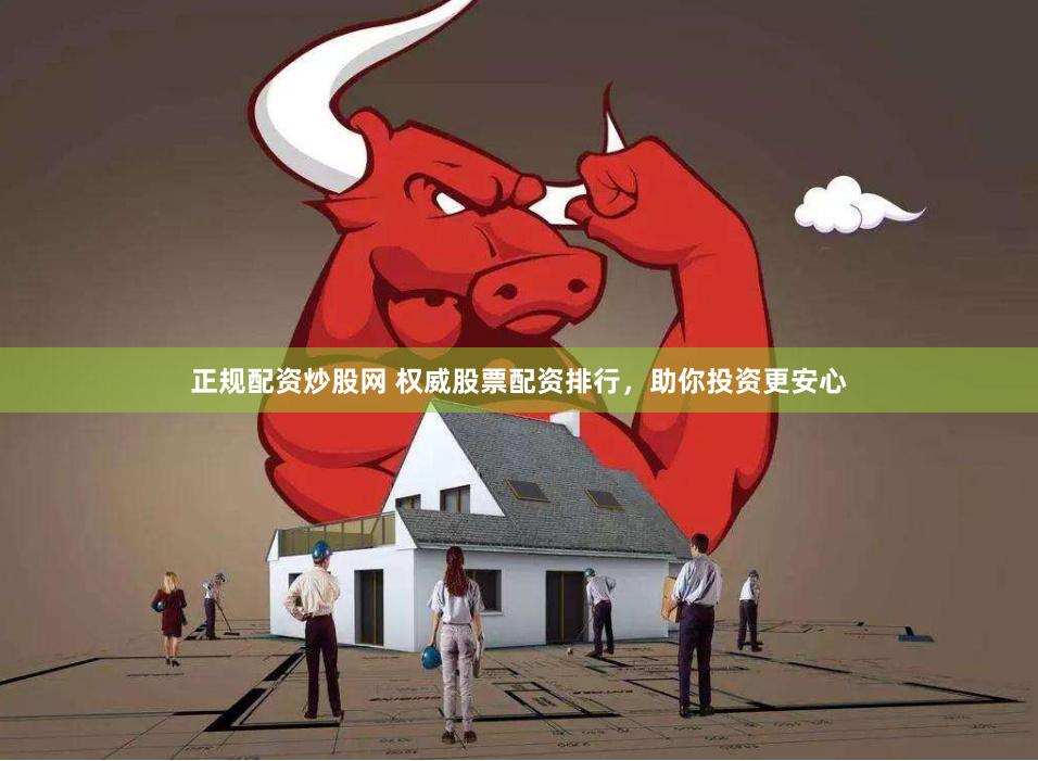 正规配资炒股网 权威股票配资排行，助你投资更安心