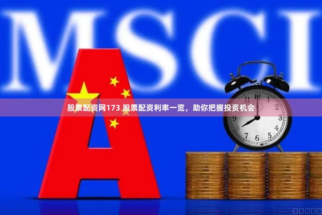 股票配资网173 股票配资利率一览，助你把握投资机会