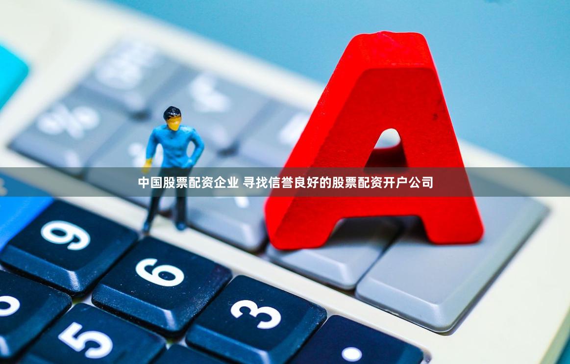 中国股票配资企业 寻找信誉良好的股票配资开户公司