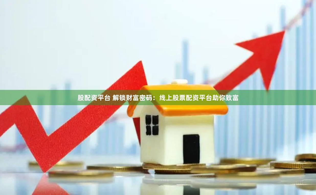 股配资平台 解锁财富密码：线上股票配资平台助你致富