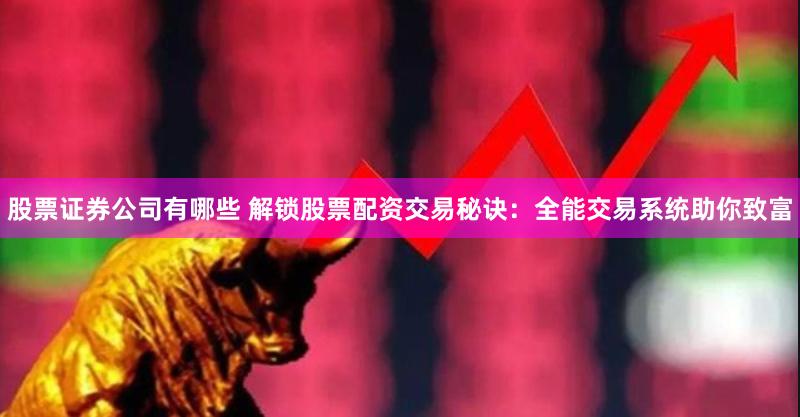 股票证券公司有哪些 解锁股票配资交易秘诀：全能交易系统助你致富