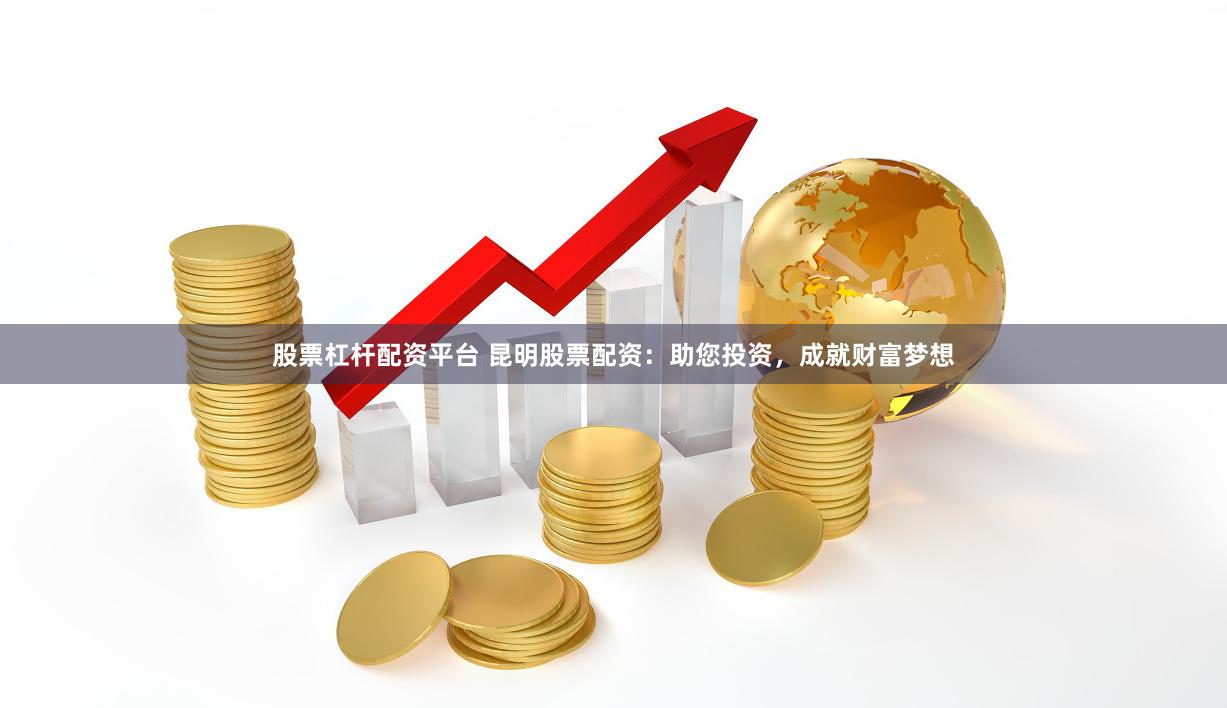 股票杠杆配资平台 昆明股票配资：助您投资，成就财富梦想