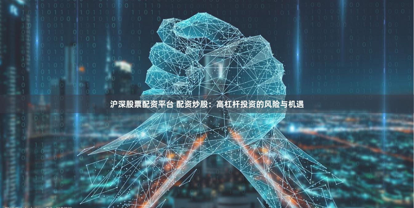 沪深股票配资平台 配资炒股：高杠杆投资的风险与机遇
