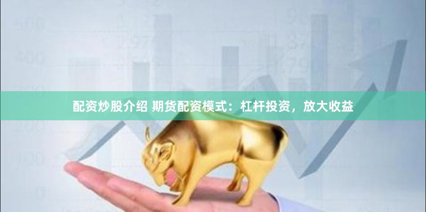 配资炒股介绍 期货配资模式：杠杆投资，放大收益
