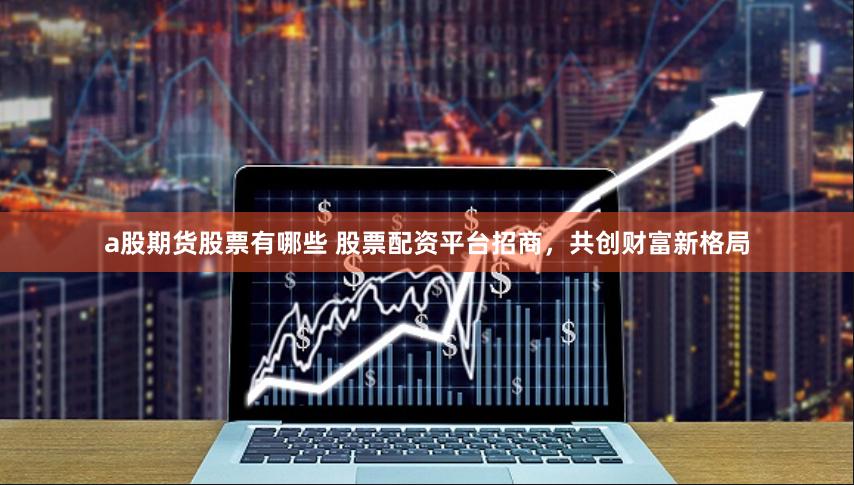 a股期货股票有哪些 股票配资平台招商，共创财富新格局