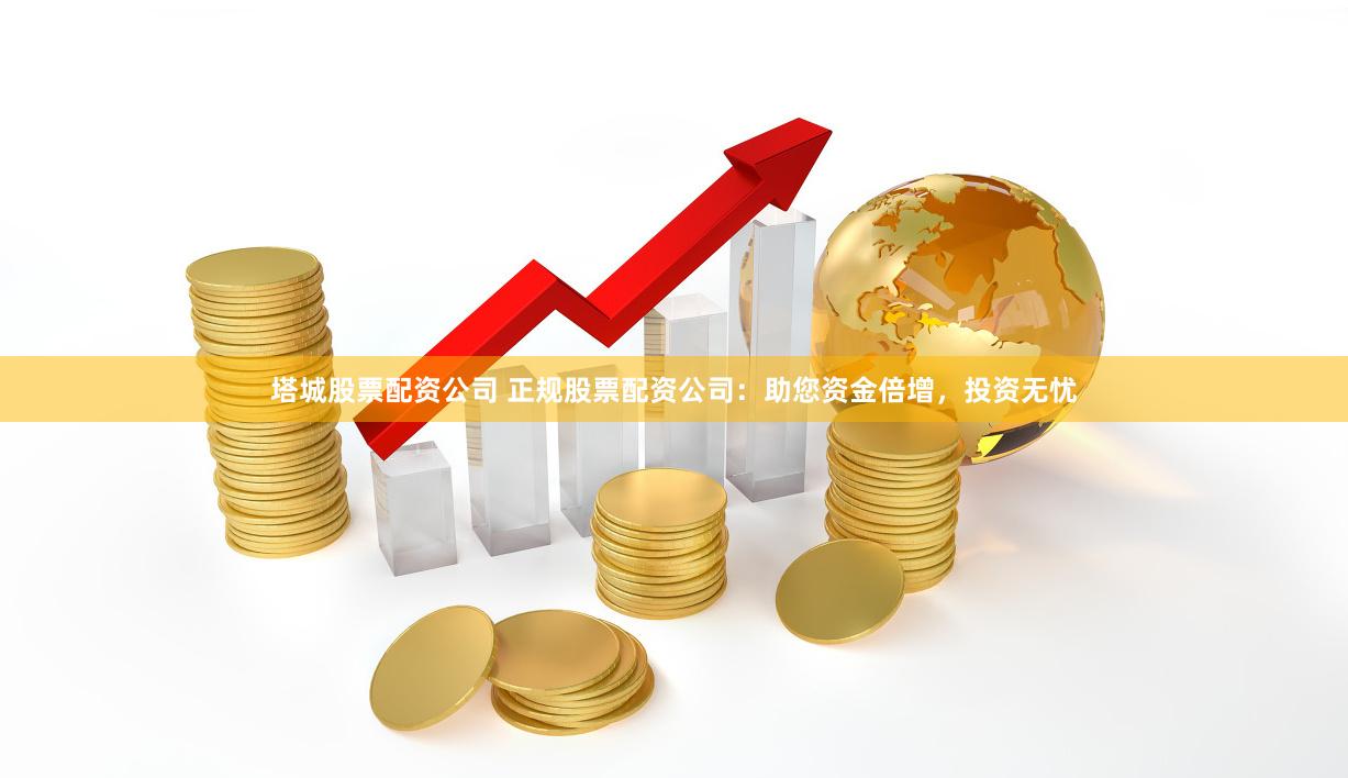 塔城股票配资公司 正规股票配资公司：助您资金倍增，投资无忧