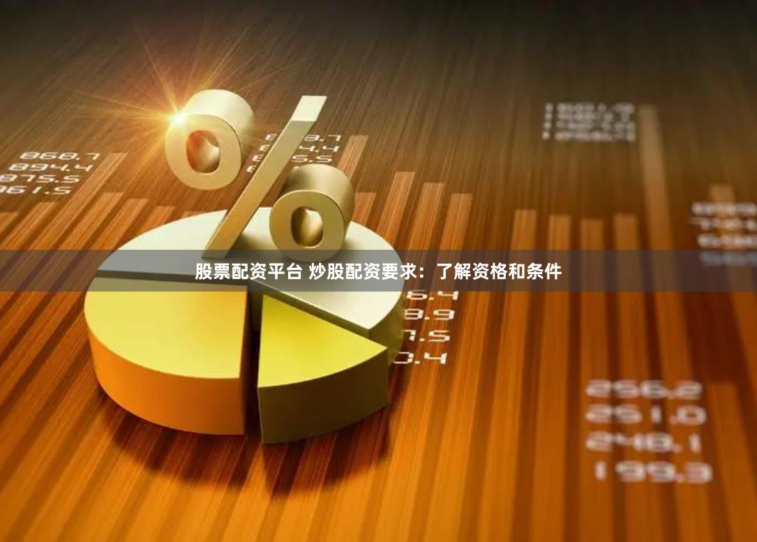 股票配资平台 炒股配资要求：了解资格和条件