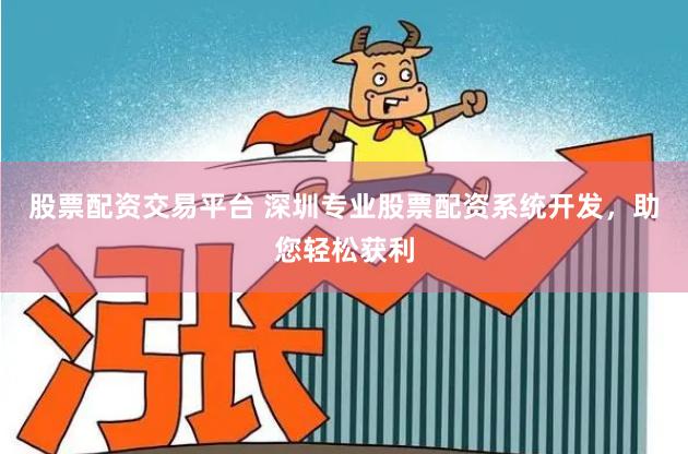 股票配资交易平台 深圳专业股票配资系统开发，助您轻松获利