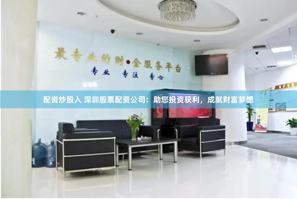配资炒股入 深圳股票配资公司：助您投资获利，成就财富梦想