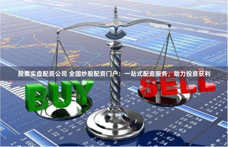 股票实盘配资公司 全国炒股配资门户：一站式配资服务，助力投资获利
