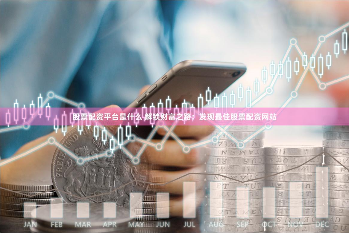 股票配资平台是什么 解锁财富之路：发现最佳股票配资网站