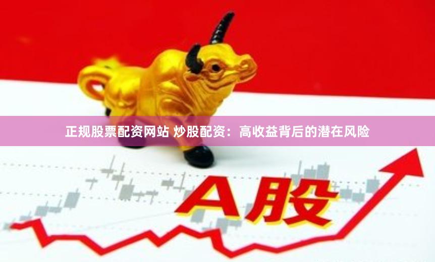 正规股票配资网站 炒股配资：高收益背后的潜在风险
