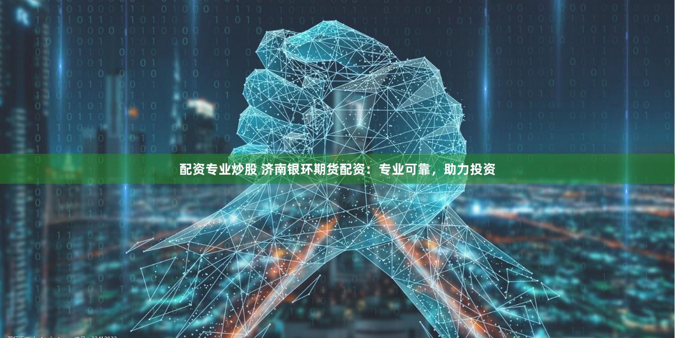 配资专业炒股 济南银环期货配资：专业可靠，助力投资