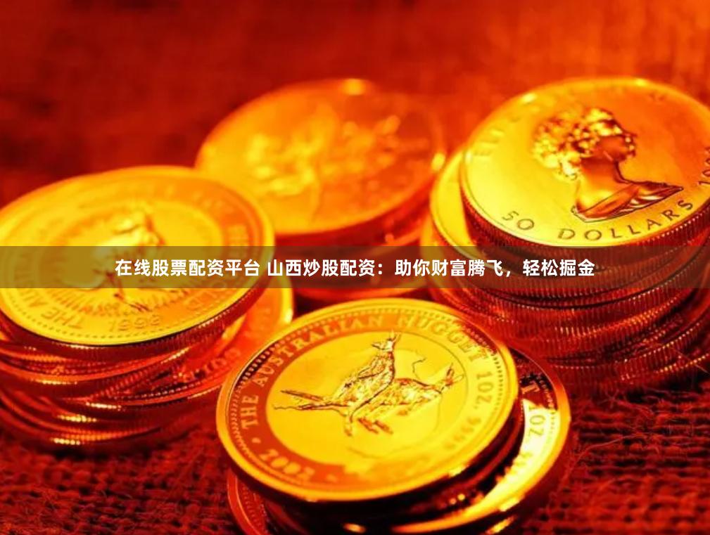 在线股票配资平台 山西炒股配资：助你财富腾飞，轻松掘金