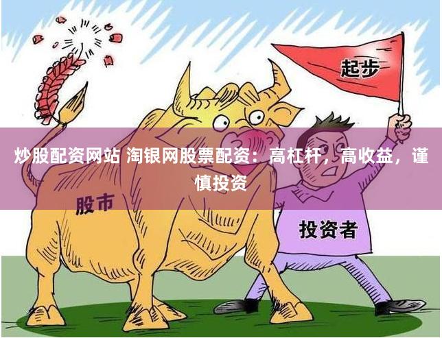 炒股配资网站 淘银网股票配资：高杠杆，高收益，谨慎投资