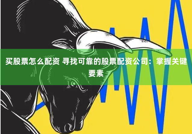 买股票怎么配资 寻找可靠的股票配资公司：掌握关键要素