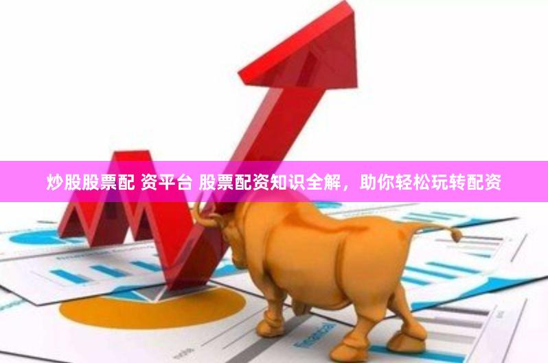 炒股股票配 资平台 股票配资知识全解，助你轻松玩转配资