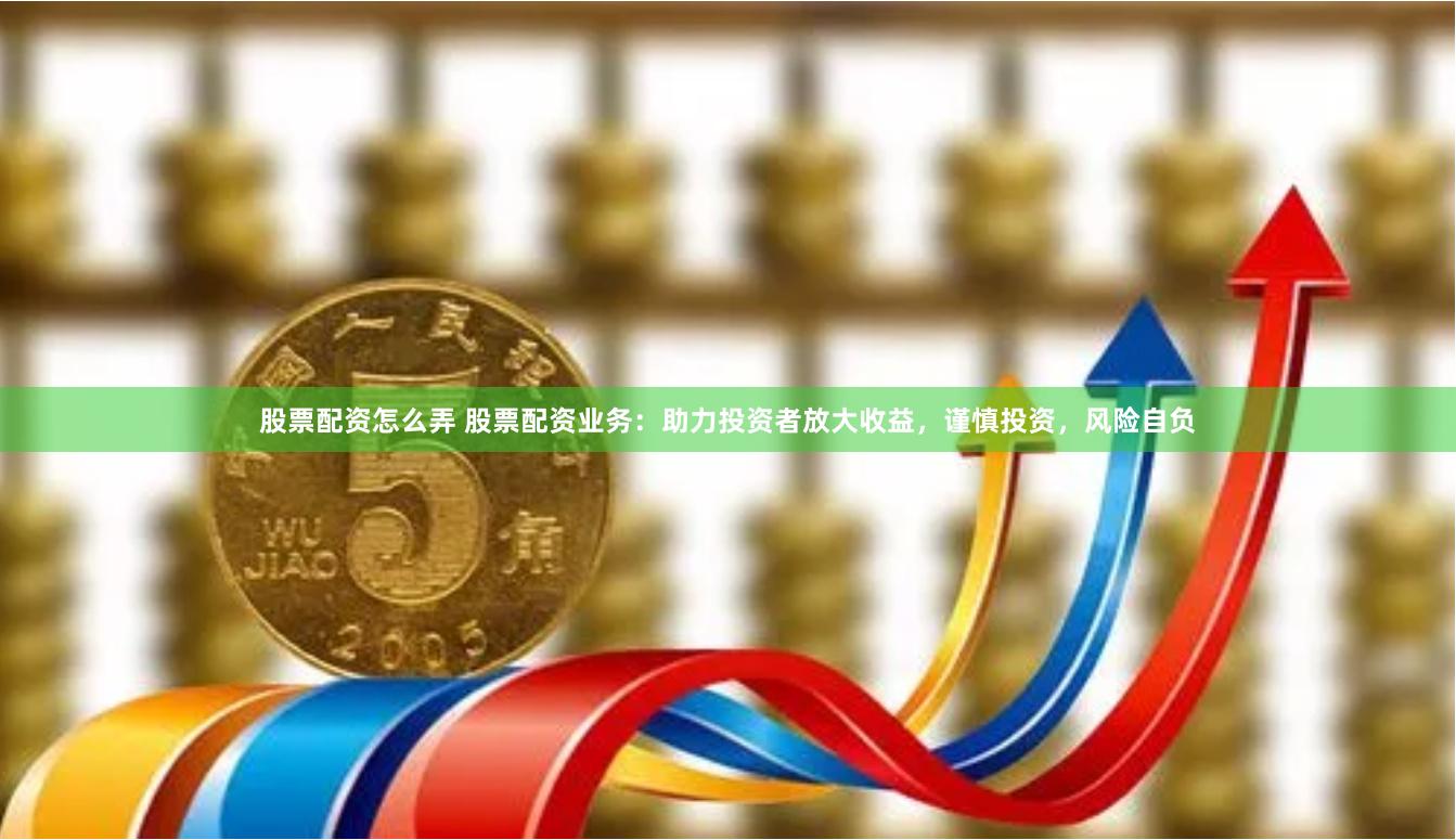 股票配资怎么弄 股票配资业务：助力投资者放大收益，谨慎投资，风险自负