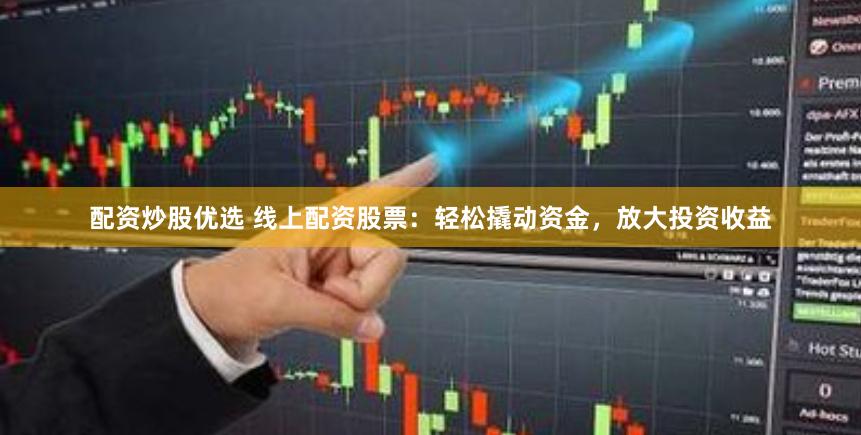 配资炒股优选 线上配资股票：轻松撬动资金，放大投资收益