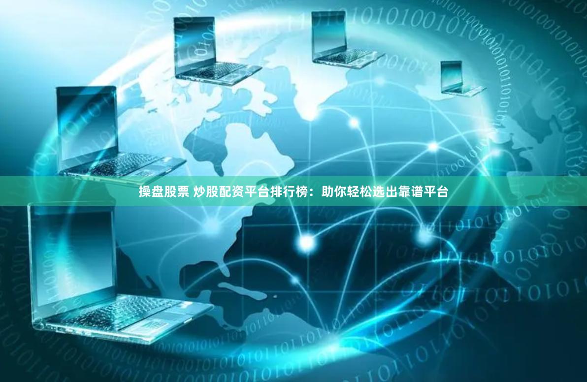 操盘股票 炒股配资平台排行榜：助你轻松选出靠谱平台
