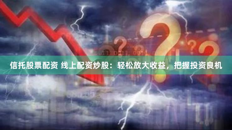 信托股票配资 线上配资炒股：轻松放大收益，把握投资良机