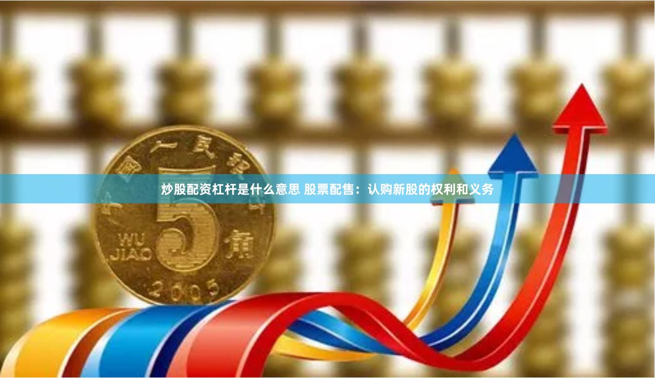 炒股配资杠杆是什么意思 股票配售：认购新股的权利和义务