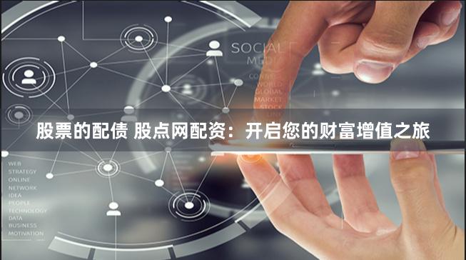 股票的配债 股点网配资：开启您的财富增值之旅