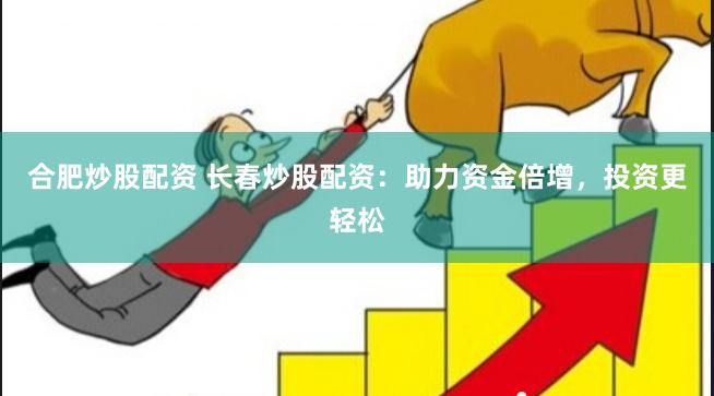 合肥炒股配资 长春炒股配资：助力资金倍增，投资更轻松