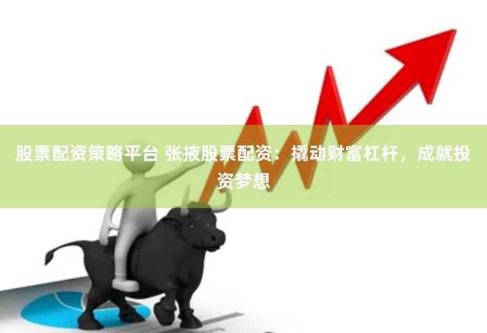 股票配资策略平台 张掖股票配资：撬动财富杠杆，成就投资梦想