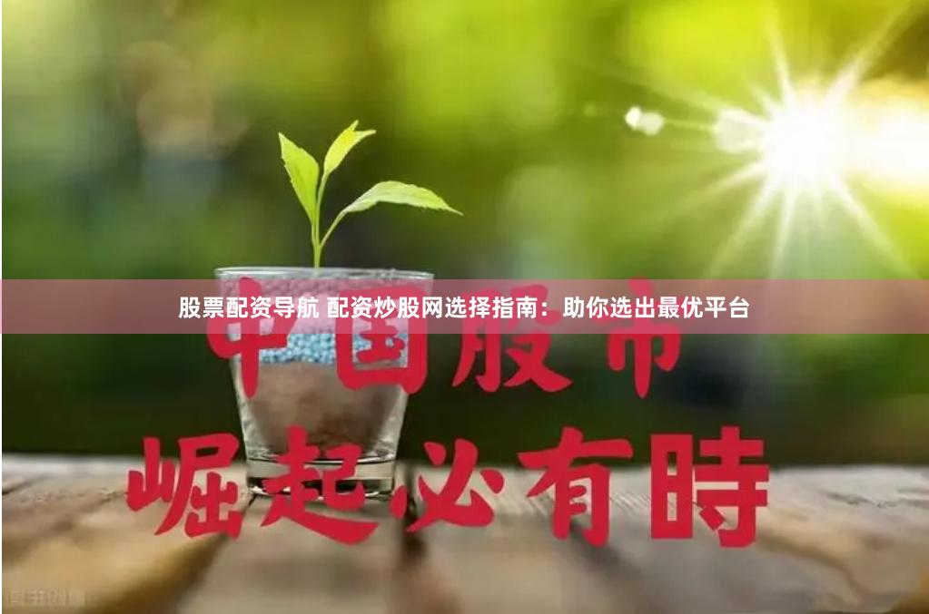 股票配资导航 配资炒股网选择指南：助你选出最优平台