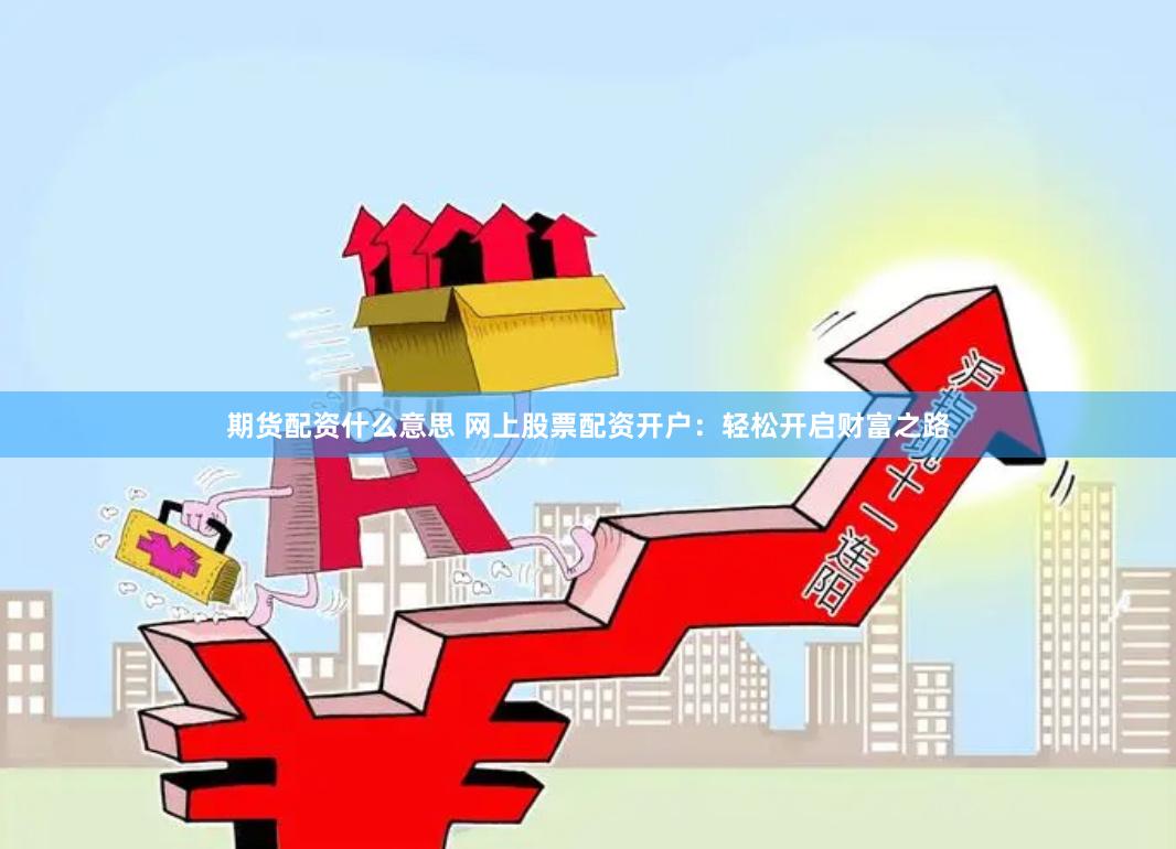 期货配资什么意思 网上股票配资开户：轻松开启财富之路