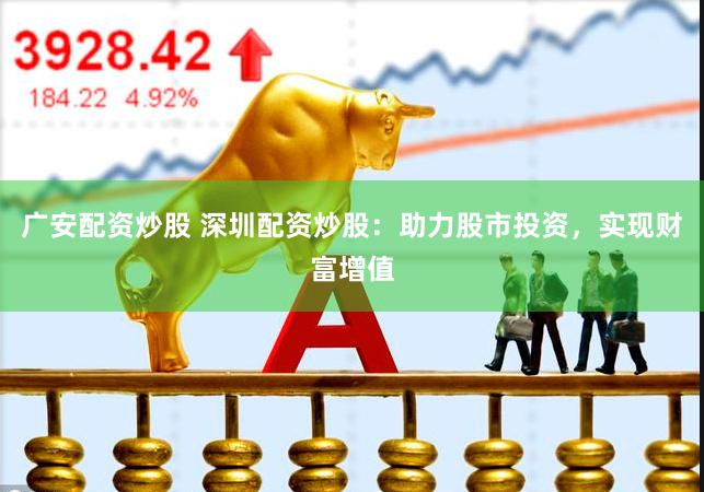 广安配资炒股 深圳配资炒股：助力股市投资，实现财富增值