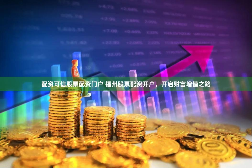 配资可信股票配资门户 福州股票配资开户，开启财富增值之路
