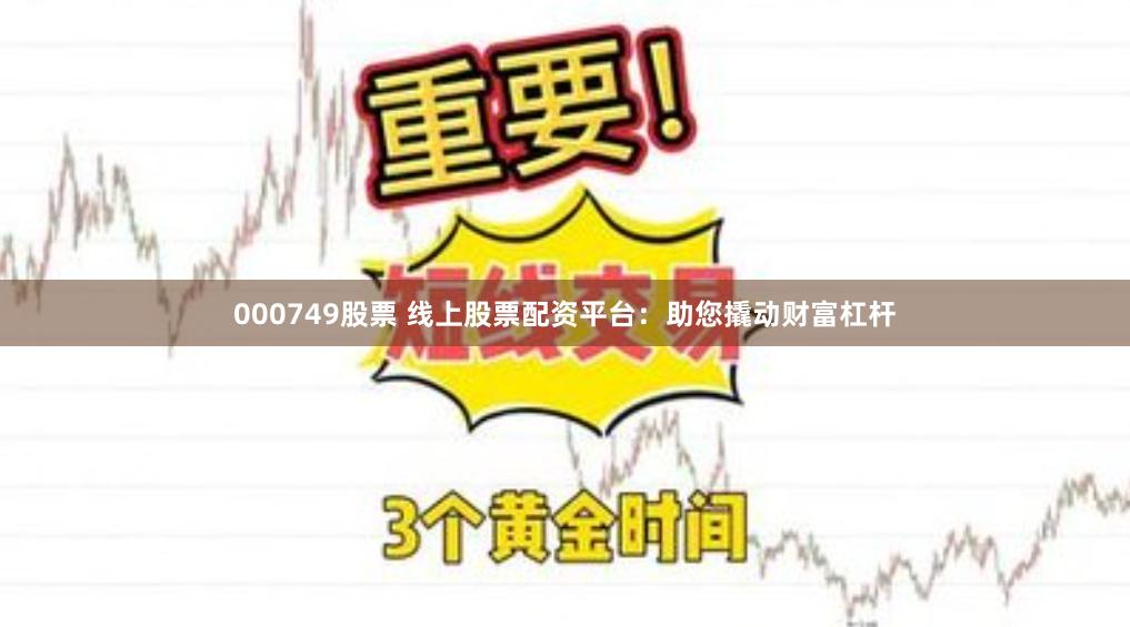 000749股票 线上股票配资平台：助您撬动财富杠杆