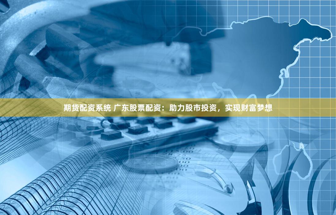 期货配资系统 广东股票配资：助力股市投资，实现财富梦想
