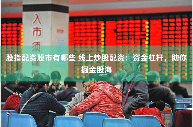 股指配资股市有哪些 线上炒股配资：资金杠杆，助你掘金股海