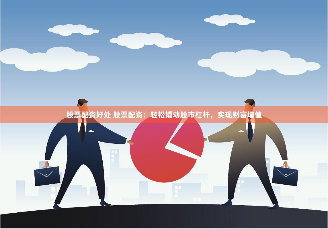 股票配资好处 股票配资：轻松撬动股市杠杆，实现财富增值