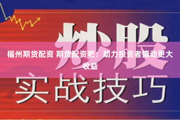 福州期货配资 期货配资吧：助力投资者撬动更大收益