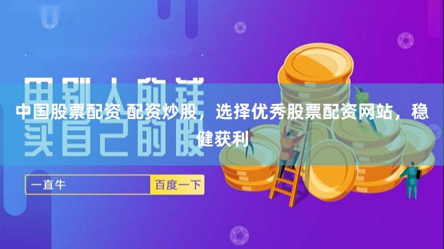 中国股票配资 配资炒股，选择优秀股票配资网站，稳健获利